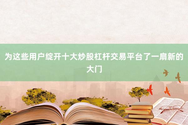 为这些用户绽开十大炒股杠杆交易平台了一扇新的大门