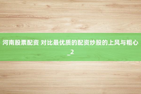 河南股票配资 对比最优质的配资炒股的上风与粗心_2