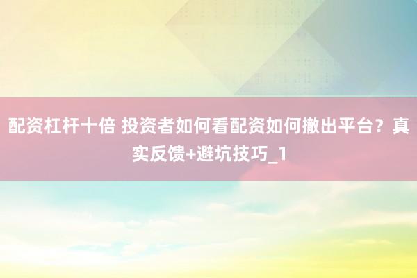 配资杠杆十倍 投资者如何看配资如何撤出平台？真实反馈+避坑技巧_1