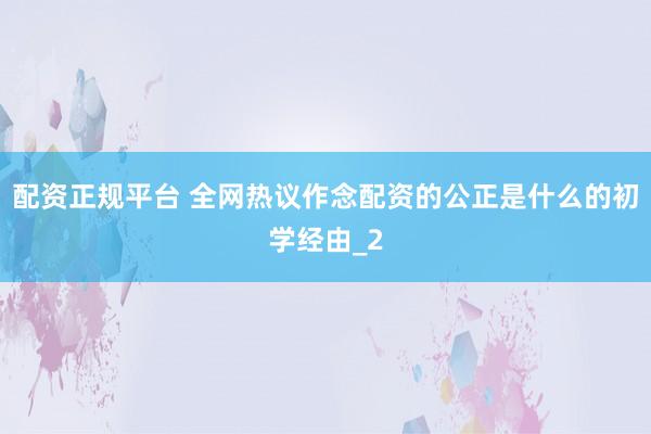 配资正规平台 全网热议作念配资的公正是什么的初学经由_2