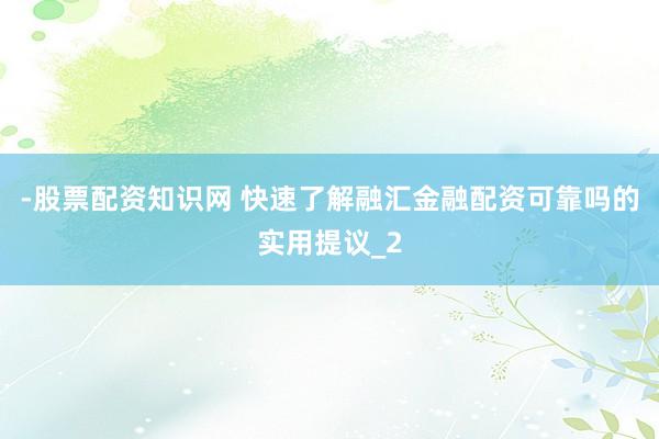 -股票配资知识网 快速了解融汇金融配资可靠吗的实用提议_2