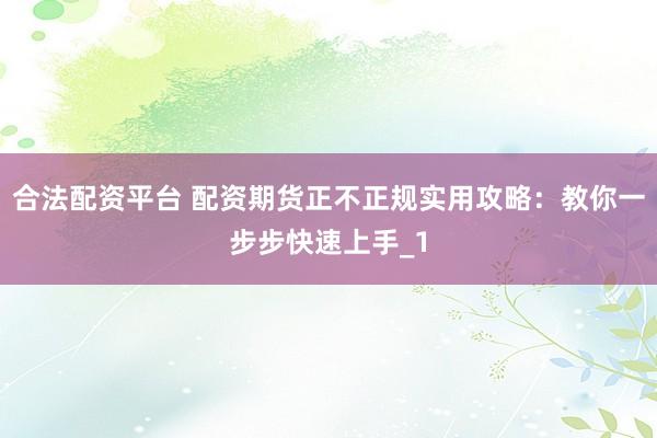 合法配资平台 配资期货正不正规实用攻略：教你一步步快速上手_1