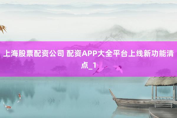 上海股票配资公司 配资APP大全平台上线新功能清点_1