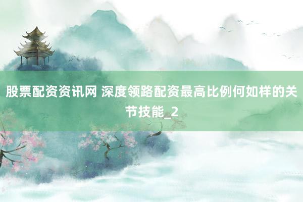 股票配资资讯网 深度领路配资最高比例何如样的关节技能_2