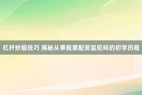 杠杆炒股技巧 揭秘从事股票配资监犯吗的初学历程